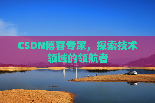 CSDN博客专家，探索技术领域的领航者